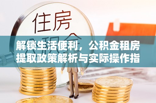 南郊解锁生活便利，公积金租房提取政策解析与实际操作指南