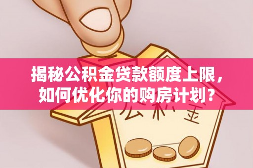 南郊揭秘公积金贷款额度上限，如何优化你的购房计划？