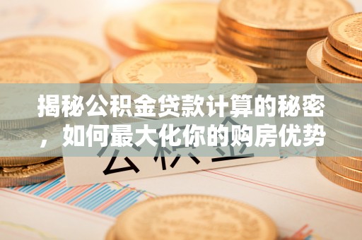 南郊揭秘公积金贷款计算的秘密，如何最大化你的购房优势