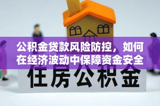 南郊公积金贷款风险防控，如何在经济波动中保障资金安全