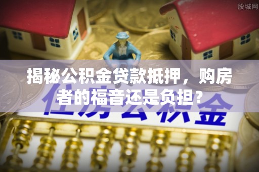 南郊揭秘公积金贷款抵押，购房者的福音还是负担？