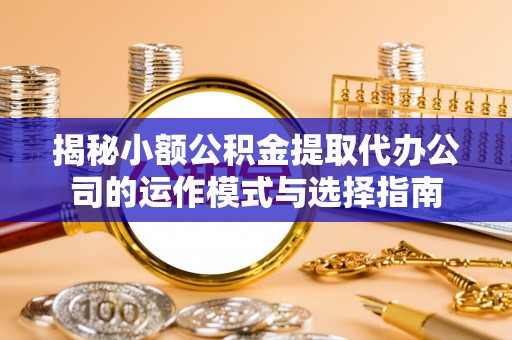 南郊揭秘小额公积金提取代办公司的运作模式与选择指南