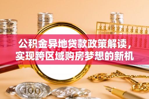 南郊公积金异地贷款政策解读，实现跨区域购房梦想的新机遇
