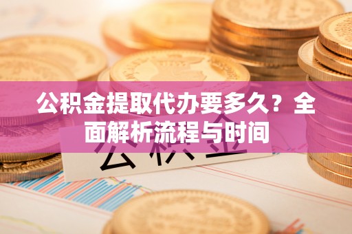 南郊公积金提取代办要多久？全面解析流程与时间