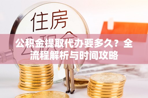 南郊公积金提取代办要多久？全流程解析与时间攻略
