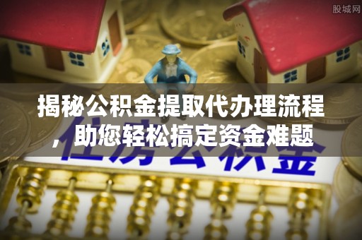 南郊揭秘公积金提取代办理流程，助您轻松搞定资金难题