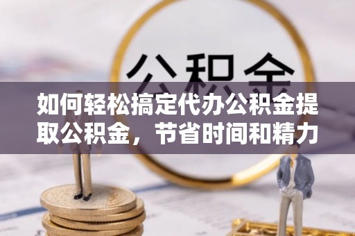 南郊如何轻松搞定代办公积金提取公积金，节省时间和精力的秘密武器