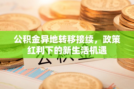 南郊公积金异地转移接续，政策红利下的新生活机遇