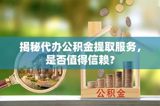 南郊揭秘代办公积金提取服务，是否值得信赖？