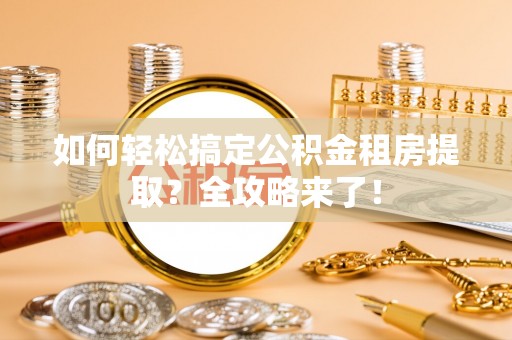 南郊如何轻松搞定公积金租房提取？全攻略来了！
