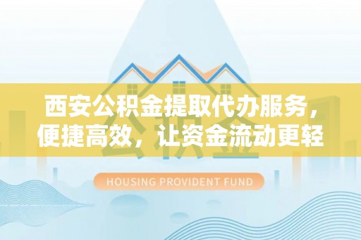 南郊西安公积金提取代办服务，便捷高效，让资金流动更轻松