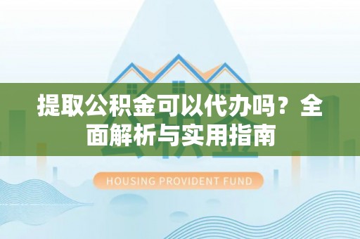 南郊提取公积金可以代办吗？全面解析与实用指南
