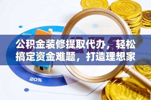 南郊公积金装修提取代办，轻松搞定资金难题，打造理想家居