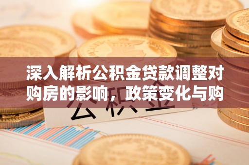 南郊深入解析公积金贷款调整对购房的影响，政策变化与购房者选择