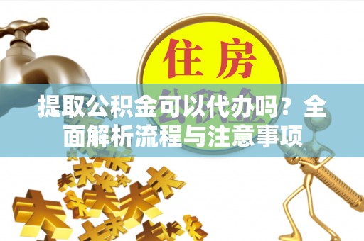 南郊提取公积金可以代办吗？全面解析流程与注意事项