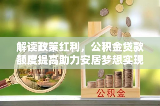南郊解读政策红利，公积金贷款额度提高助力安居梦想实现