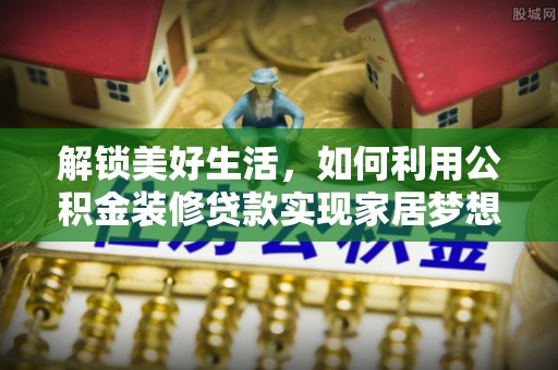 南郊解锁美好生活，如何利用公积金装修贷款实现家居梦想