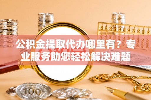 南郊公积金提取代办哪里有？专业服务助您轻松解决难题