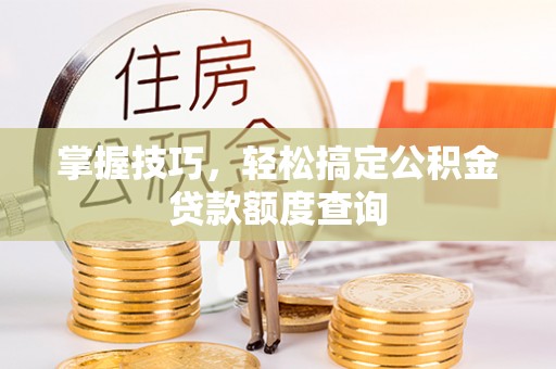 南郊掌握技巧，轻松搞定公积金贷款额度查询