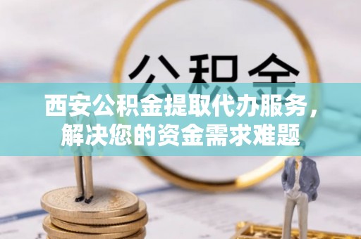 南郊西安公积金提取代办服务，解决您的资金需求难题