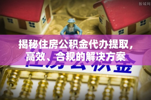 南郊揭秘住房公积金代办提取，高效、合规的解决方案