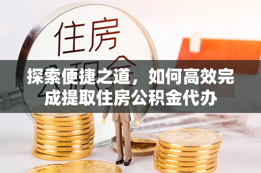 南郊探索便捷之道，如何高效完成提取住房公积金代办