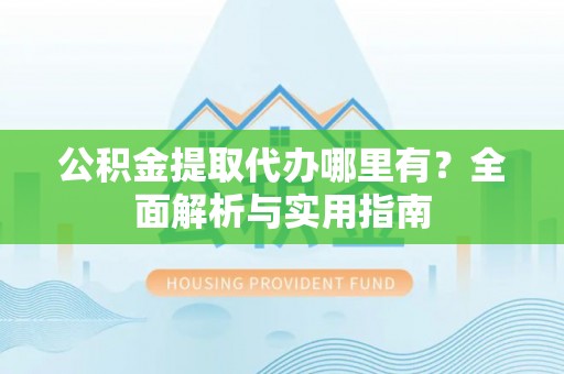 南郊公积金提取代办哪里有？全面解析与实用指南