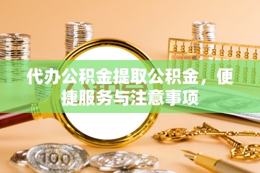 南郊代办公积金提取公积金，便捷服务与注意事项