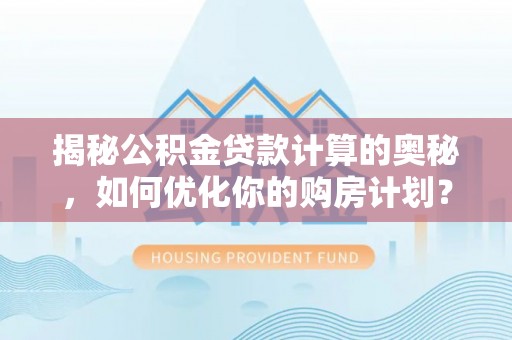 南郊揭秘公积金贷款计算的奥秘，如何优化你的购房计划？