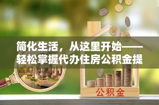 南郊简化生活，从这里开始——轻松掌握代办住房公积金提取全流程