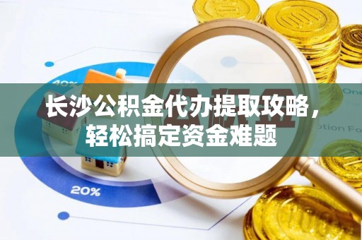 南郊长沙公积金代办提取攻略，轻松搞定资金难题