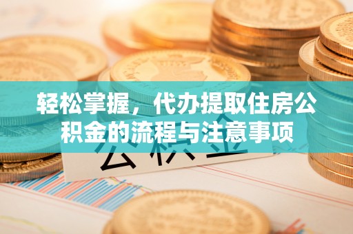 南郊轻松掌握，代办提取住房公积金的流程与注意事项