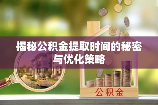 南郊揭秘公积金提取时间的秘密与优化策略