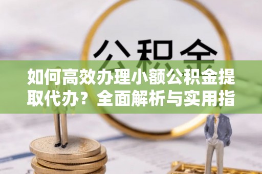 南郊如何高效办理小额公积金提取代办？全面解析与实用指南