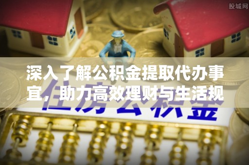 南郊深入了解公积金提取代办事宜，助力高效理财与生活规划