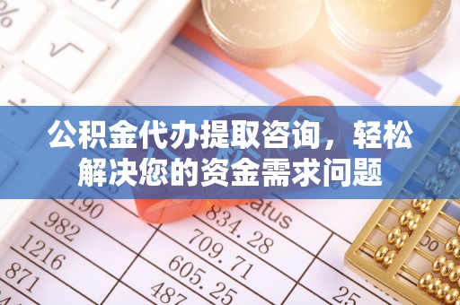 南郊公积金代办提取咨询，轻松解决您的资金需求问题