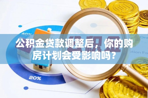 南郊公积金贷款调整后，你的购房计划会受影响吗？