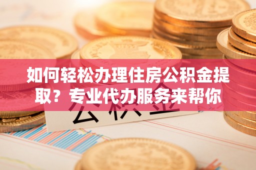 南郊如何轻松办理住房公积金提取？专业代办服务来帮你