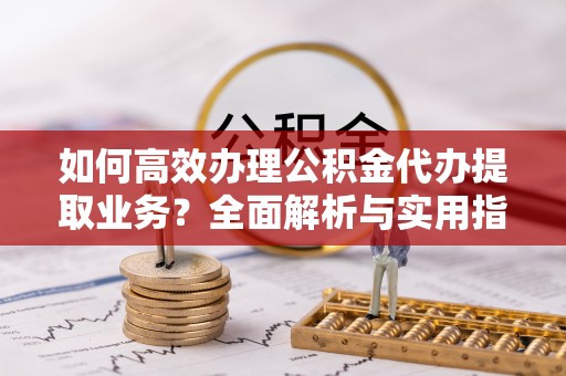 南郊如何高效办理公积金代办提取业务？全面解析与实用指南