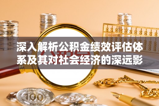 南郊深入解析公积金绩效评估体系及其对社会经济的深远影响