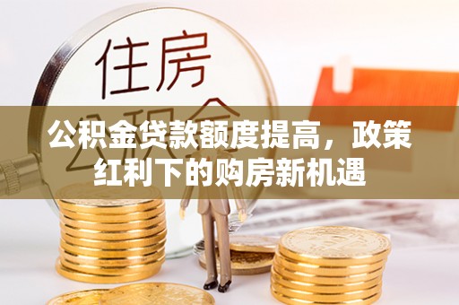 南郊公积金贷款额度提高，政策红利下的购房新机遇