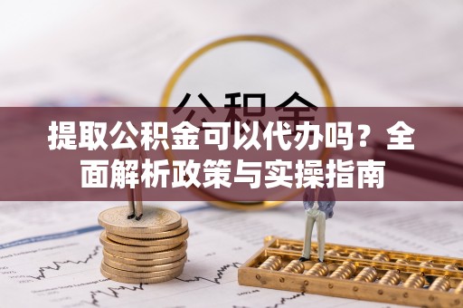 南郊提取公积金可以代办吗？全面解析政策与实操指南
