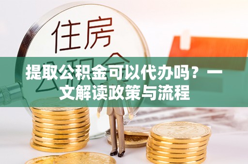 南郊提取公积金可以代办吗？一文解读政策与流程