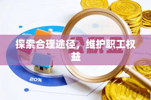 南郊探索合理途径，维护职工权益
