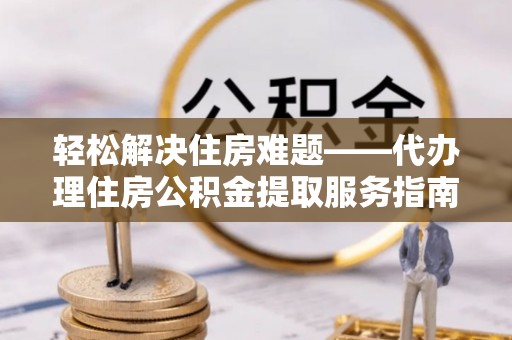 南郊轻松解决住房难题——代办理住房公积金提取服务指南