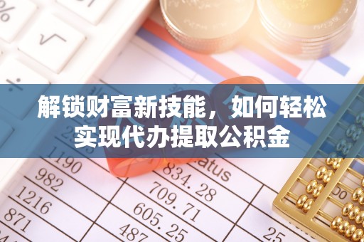 南郊解锁财富新技能，如何轻松实现代办提取公积金