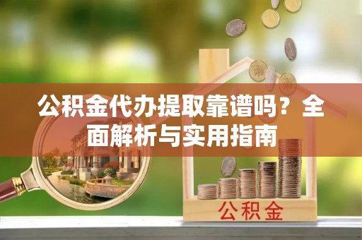 南郊公积金代办提取靠谱吗？全面解析与实用指南