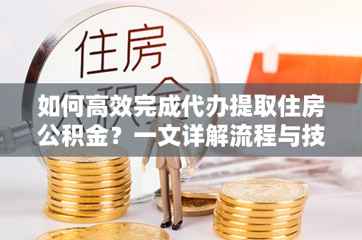 南郊如何高效完成代办提取住房公积金？一文详解流程与技巧