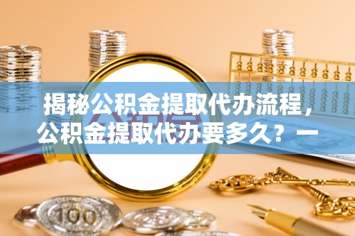 南郊揭秘公积金提取代办流程，公积金提取代办要多久？一文读懂
