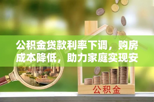 南郊公积金贷款利率下调，购房成本降低，助力家庭实现安居梦
